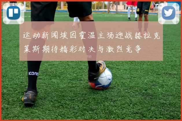 运动新闻埃因霍温主场迎战赫拉克莱斯期待精彩对决与激烈竞争