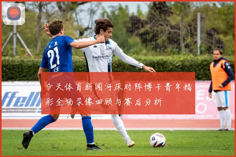今天体育新闻河床对阵博卡青年精彩全场录像回顾与赛后分析