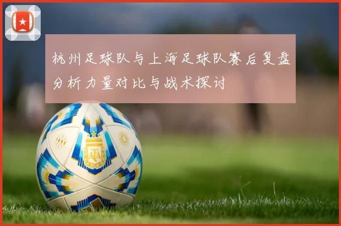 杭州足球队与上海足球队赛后复盘分析力量对比与战术探讨