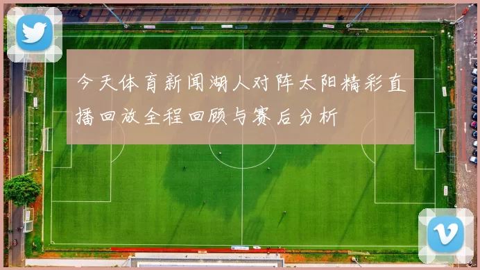 今天体育新闻湖人对阵太阳精彩直播回放全程回顾与赛后分析