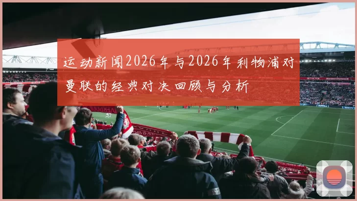 运动新闻2026年与2026年利物浦对曼联的经典对决回顾与分析