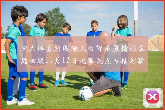 今天体育新闻湖人对阵老鹰精彩录播回顾11月12日比赛亮点与精彩瞬间分析